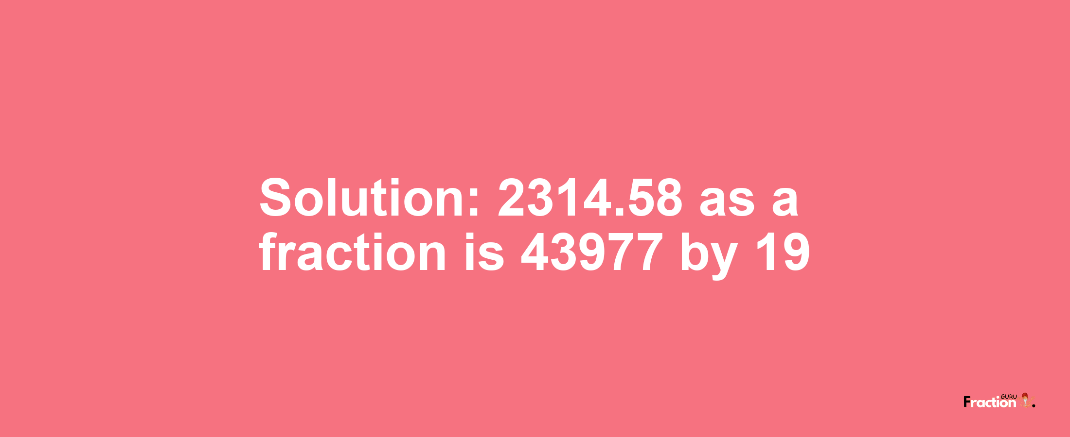 Solution:2314.58 as a fraction is 43977/19